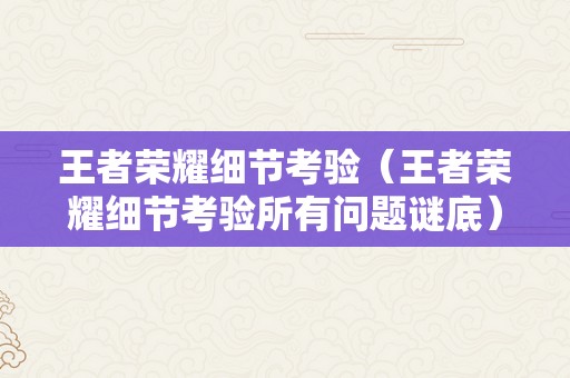 王者荣耀细节考验（王者荣耀细节考验所有问题谜底）