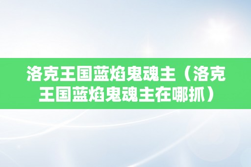 洛克王国蓝焰鬼魂主（洛克王国蓝焰鬼魂主在哪抓）