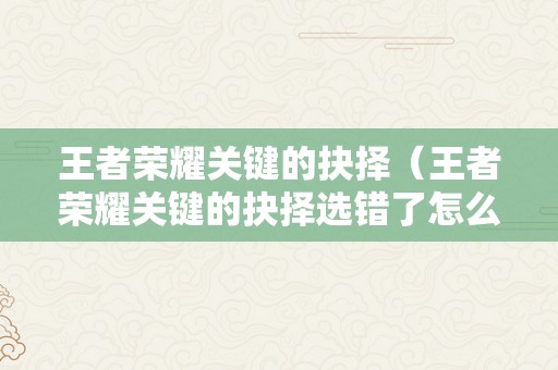 王者荣耀关键的抉择（王者荣耀关键的抉择选错了怎么办）