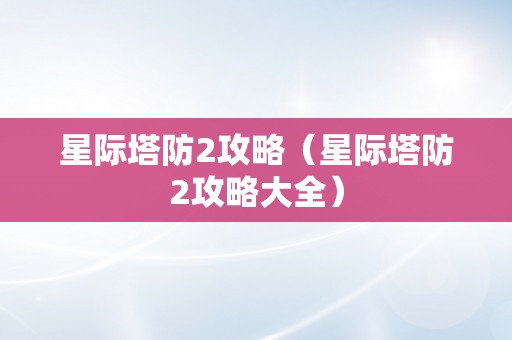 星际塔防2攻略（星际塔防2攻略大全）