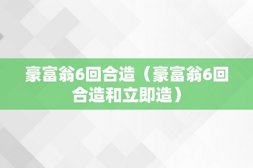 豪富翁6回合造（豪富翁6回合造和立即造）