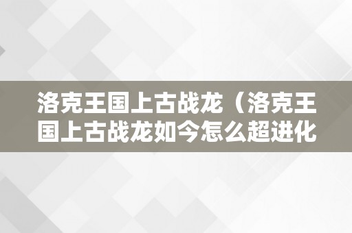 洛克王国上古战龙（洛克王国上古战龙如今怎么超进化）