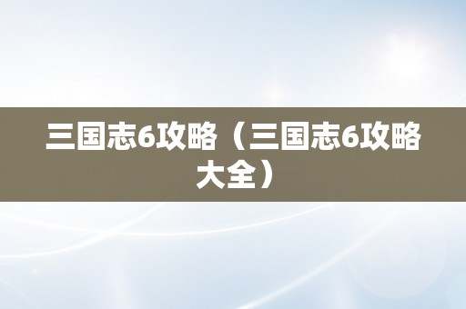 三国志6攻略（三国志6攻略大全）