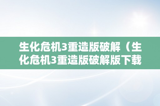 生化危机3重造版破解（生化危机3重造版破解版下载）