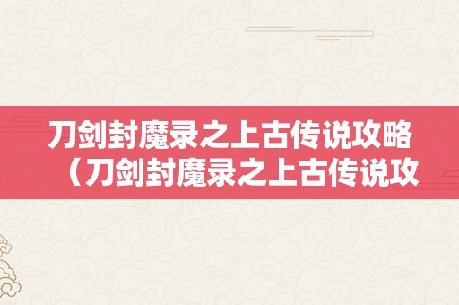 刀剑封魔录之上古传说攻略（刀剑封魔录之上古传说攻略宝石合成）