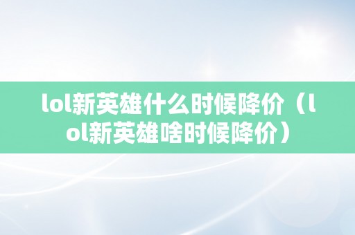 lol新英雄什么时候降价（lol新英雄啥时候降价）