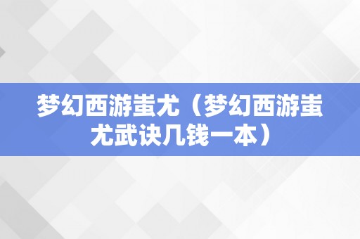 梦幻西游蚩尤（梦幻西游蚩尤武诀几钱一本）