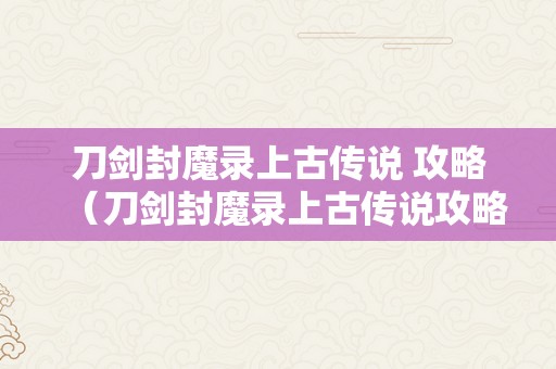 刀剑封魔录上古传说 攻略（刀剑封魔录上古传说攻略秘笈）