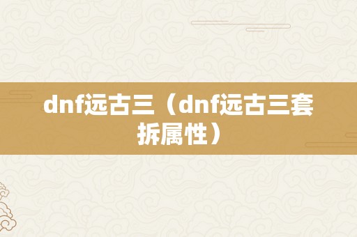 dnf远古三（dnf远古三套拆属性）