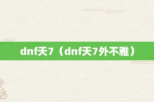 dnf天7（dnf天7外不雅）