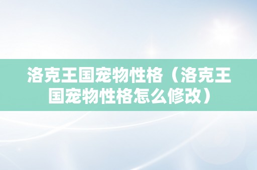 洛克王国宠物性格（洛克王国宠物性格怎么修改）