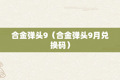 合金弹头9（合金弹头9月兑换码）