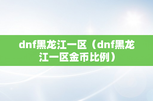 dnf黑龙江一区（dnf黑龙江一区金币比例）