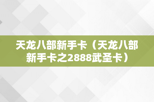 天龙八部新手卡（天龙八部新手卡之2888武圣卡）