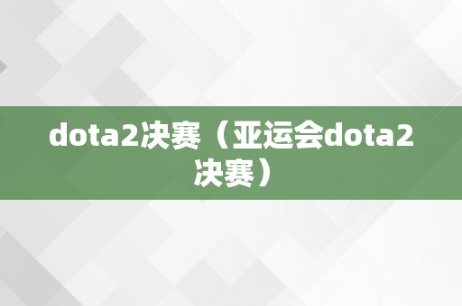 dota2决赛（亚运会dota2决赛）