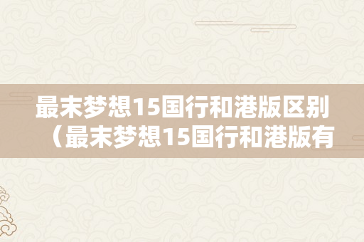 最末梦想15国行和港版区别（最末梦想15国行和港版有什么区别）