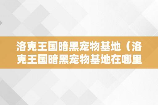 洛克王国暗黑宠物基地（洛克王国暗黑宠物基地在哪里）