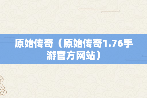 原始传奇（原始传奇1.76手游官方网站）