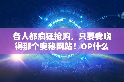 各人都疯狂抢购，只要我晓得那个奥秘网站！OP什么意思