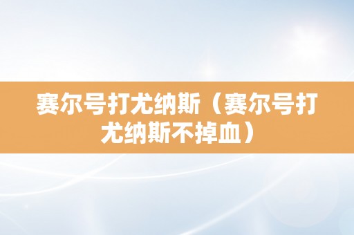 赛尔号打尤纳斯（赛尔号打尤纳斯不掉血）