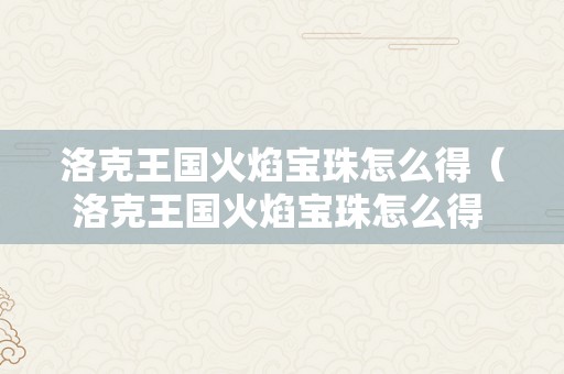 洛克王国火焰宝珠怎么得（洛克王国火焰宝珠怎么得 火焰宝珠获取办法）