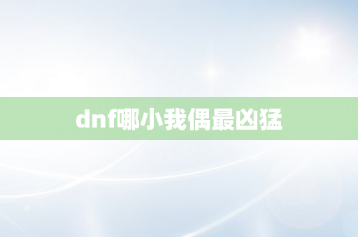 dnf哪小我偶最凶猛