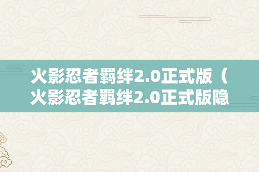 火影忍者羁绊2.0正式版（火影忍者羁绊2.0正式版隐藏英雄）