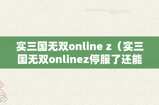 实三国无双online z（实三国无双onlinez停服了还能玩吗）