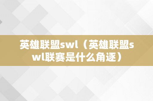 英雄联盟swl（英雄联盟swl联赛是什么角逐）