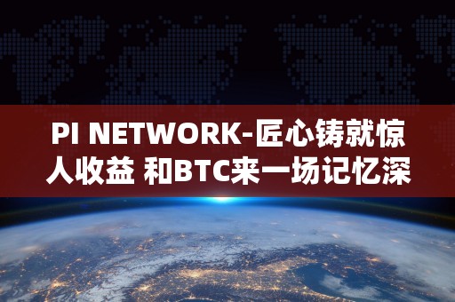 PI NETWORK-匠心铸就惊人收益 和BTC来一场记忆深入的路程