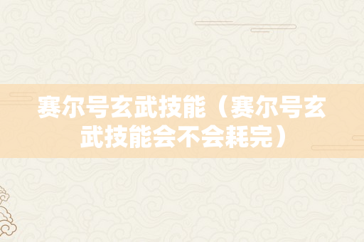 赛尔号玄武技能（赛尔号玄武技能会不会耗完）