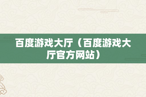 百度游戏大厅（百度游戏大厅官方网站）