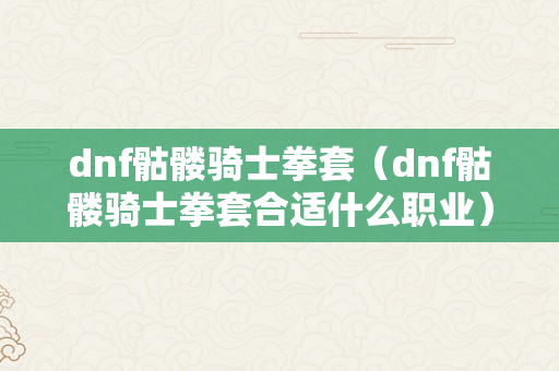 dnf骷髅骑士拳套（dnf骷髅骑士拳套合适什么职业）