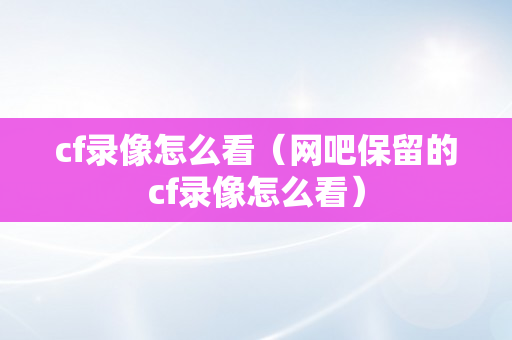 cf录像怎么看（网吧保留的cf录像怎么看）