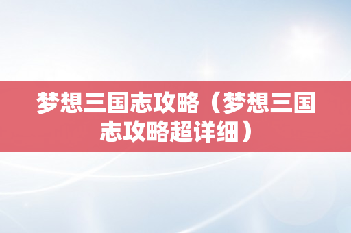 梦想三国志攻略（梦想三国志攻略超详细）