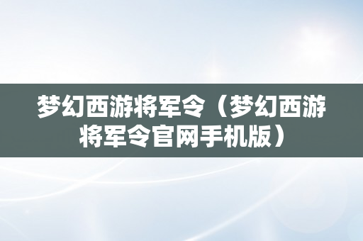 梦幻西游将军令（梦幻西游将军令官网手机版）