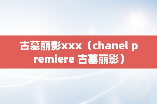 古墓丽影xxx（chanel premiere 古墓丽影）