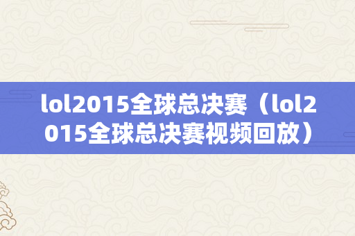 lol2015全球总决赛（lol2015全球总决赛视频回放）