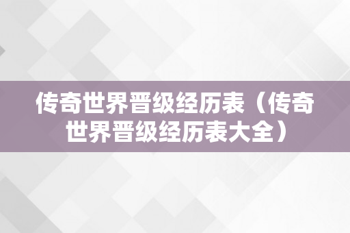 传奇世界晋级经历表（传奇世界晋级经历表大全）