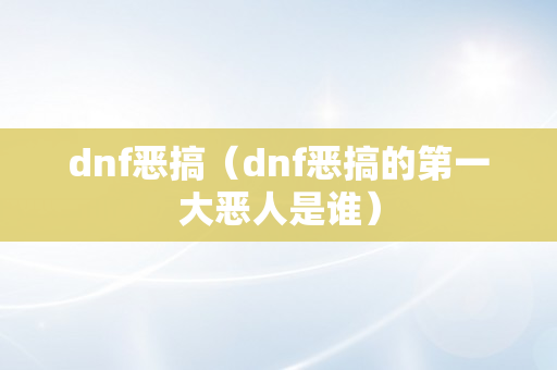 dnf恶搞（dnf恶搞的第一大恶人是谁）