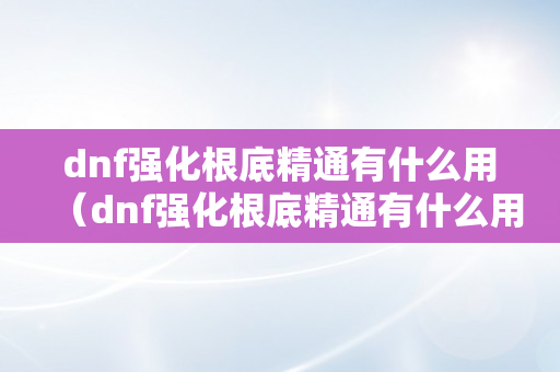 dnf强化根底精通有什么用（dnf强化根底精通有什么用途）