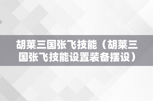 胡莱三国张飞技能（胡莱三国张飞技能设置装备摆设）