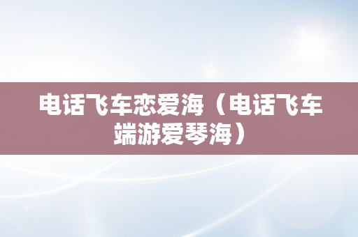 电话飞车恋爱海（电话飞车端游爱琴海）