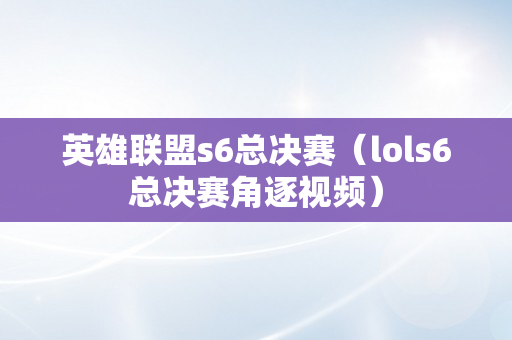 英雄联盟s6总决赛（lols6总决赛角逐视频）