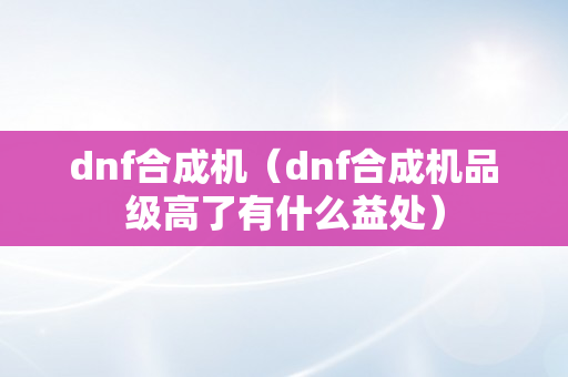 dnf合成机（dnf合成机品级高了有什么益处）