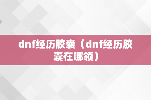 dnf经历胶囊（dnf经历胶囊在哪领）