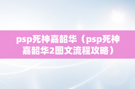 psp死神嘉韶华（psp死神嘉韶华2图文流程攻略）