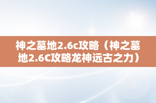 神之墓地2.6c攻略（神之墓地2.6C攻略龙神远古之力）