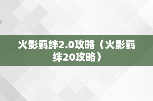 火影羁绊2.0攻略（火影羁绊20攻略）