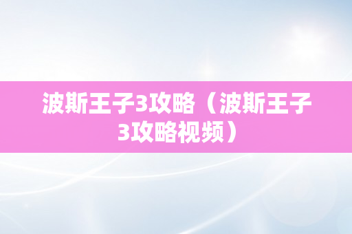 波斯王子3攻略（波斯王子3攻略视频）